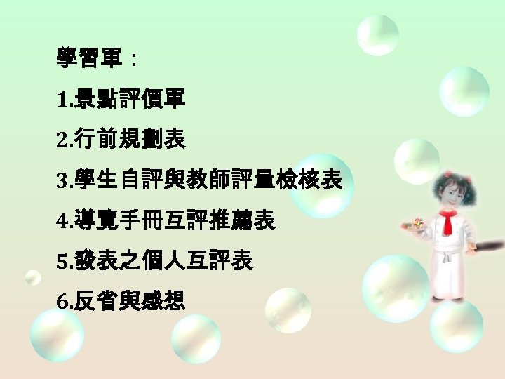 學習單： 1. 景點評價單 2. 行前規劃表 3. 學生自評與教師評量檢核表 4. 導覽手冊互評推薦表 5. 發表之個人互評表 6. 反省與感想 