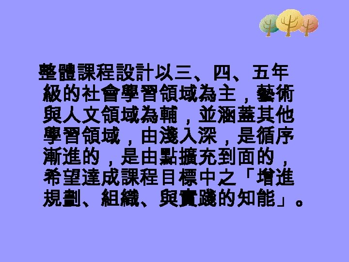 整體課程設計以三、四、五年 級的社會學習領域為主，藝術 與人文領域為輔，並涵蓋其他 學習領域，由淺入深，是循序 漸進的，是由點擴充到面的， 希望達成課程目標中之「增進 規劃、組織、與實踐的知能」。 