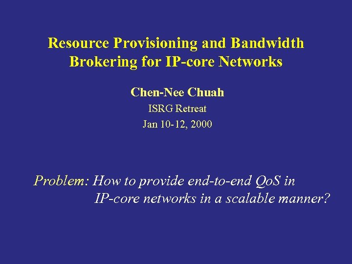 Resource Provisioning and Bandwidth Brokering for IP-core Networks Chen-Nee Chuah ISRG Retreat Jan 10