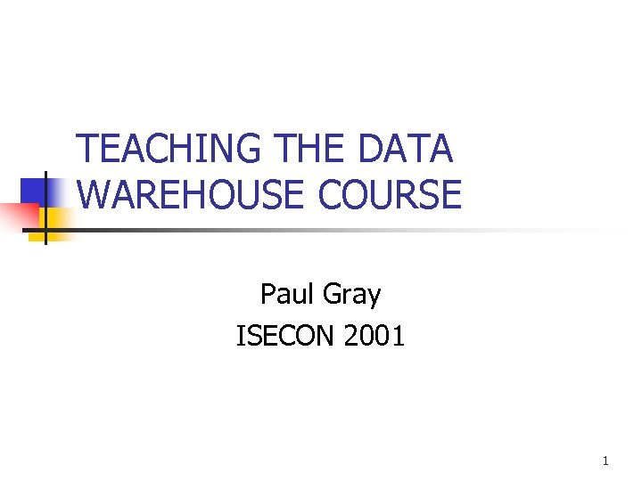 TEACHING THE DATA WAREHOUSE COURSE Paul Gray ISECON 2001 1 