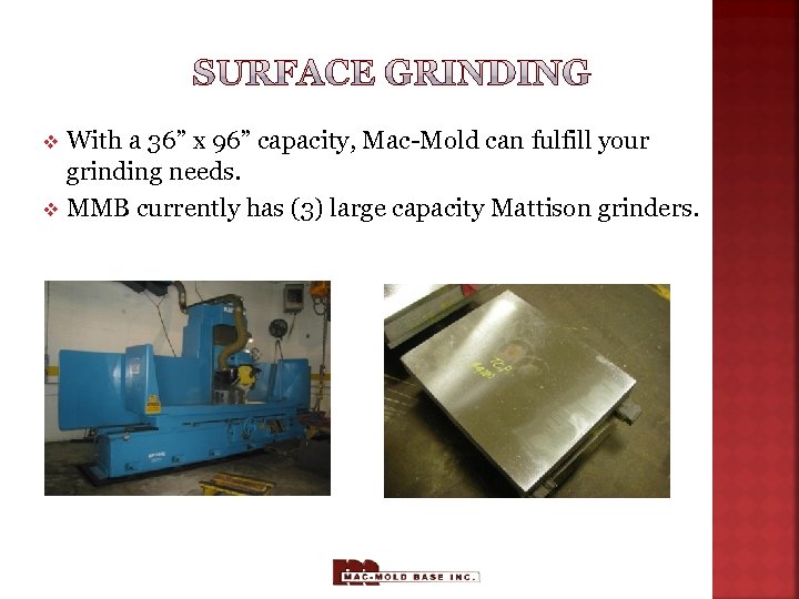 With a 36” x 96” capacity, Mac-Mold can fulfill your grinding needs. v MMB