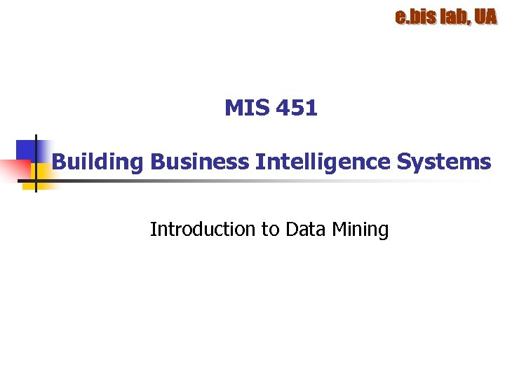 MIS 451 Building Business Intelligence Systems Introduction to Data Mining 