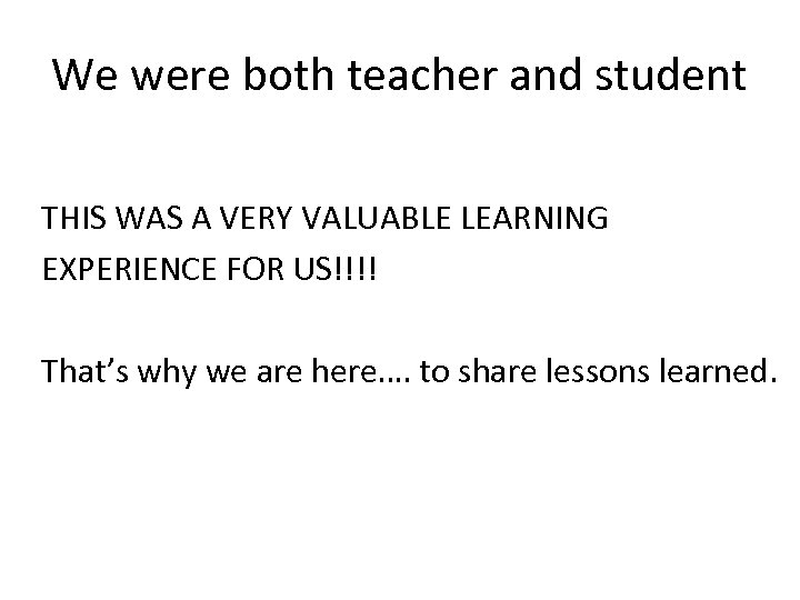 We were both teacher and student THIS WAS A VERY VALUABLE LEARNING EXPERIENCE FOR