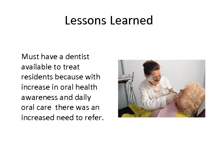 Lessons Learned Must have a dentist available to treat residents because with increase in