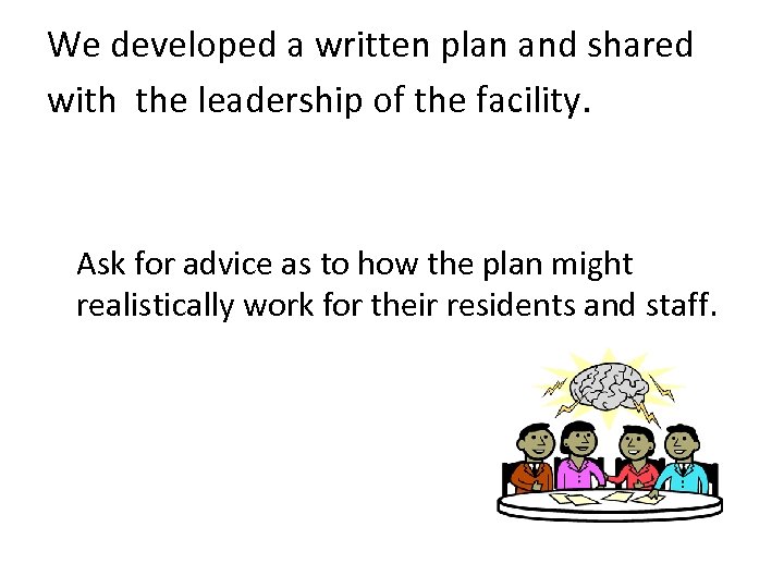 We developed a written plan and shared with the leadership of the facility. Ask