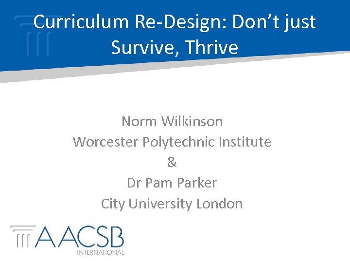 Curriculum Re-Design: Don’t just Survive, Thrive Norm Wilkinson Worcester Polytechnic Institute & Dr Pam