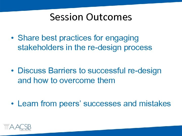 Session Outcomes • Share best practices for engaging stakeholders in the re-design process •