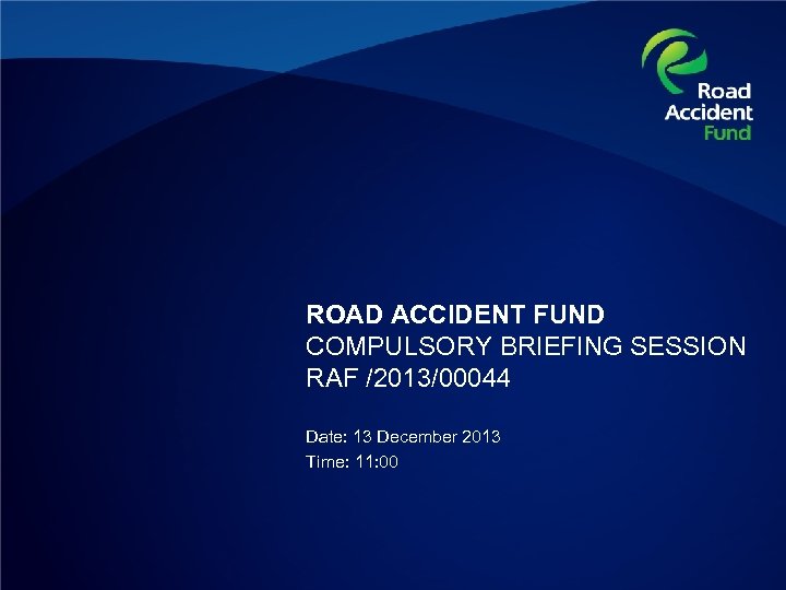 ROAD ACCIDENT FUND COMPULSORY BRIEFING SESSION RAF /2013/00044 Date: 13 December 2013 Time: 11: