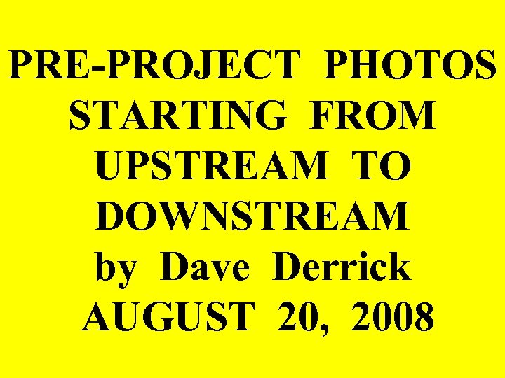 PRE-PROJECT PHOTOS STARTING FROM UPSTREAM TO DOWNSTREAM by Dave Derrick AUGUST 20, 2008 