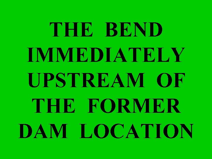 THE BEND IMMEDIATELY UPSTREAM OF THE FORMER DAM LOCATION 