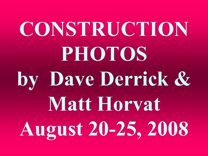 CONSTRUCTION PHOTOS by Dave Derrick & Matt Horvat August 20 -25, 2008 