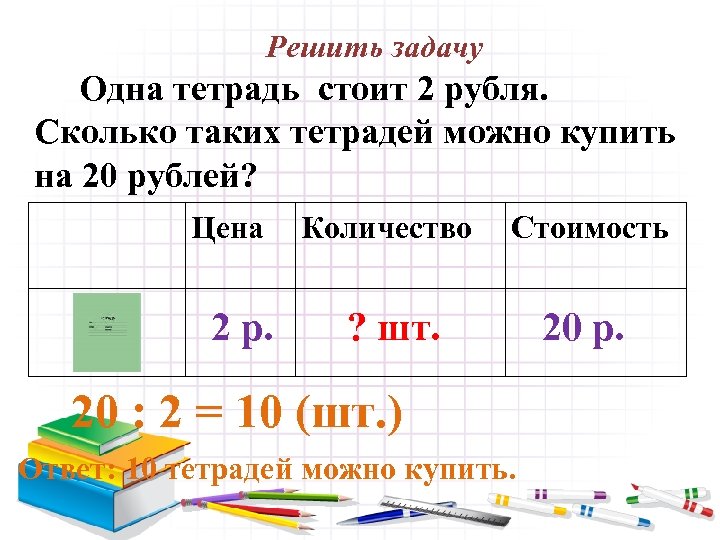 Решить задачу Одна тетрадь стоит 2 рубля. Сколько таких тетрадей можно купить на 20