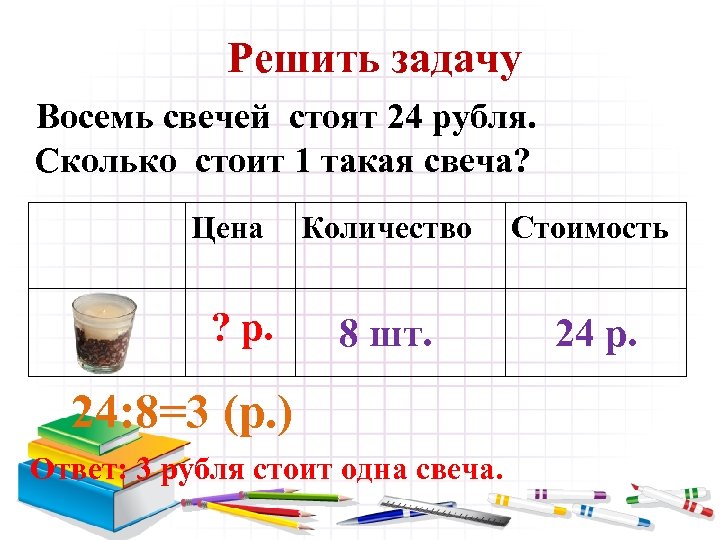 Решить задачу Восемь свечей стоят 24 рубля. Сколько стоит 1 такая свеча? Цена ?