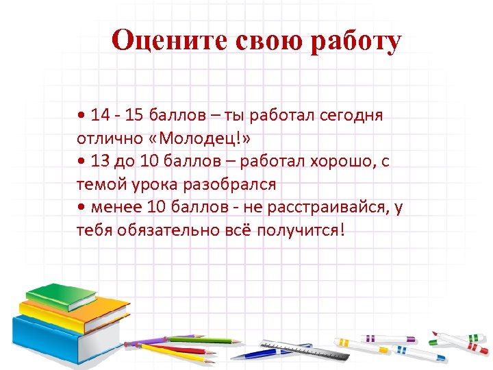 Оцените свою работу • 14 - 15 баллов – ты работал сегодня отлично «Молодец!»