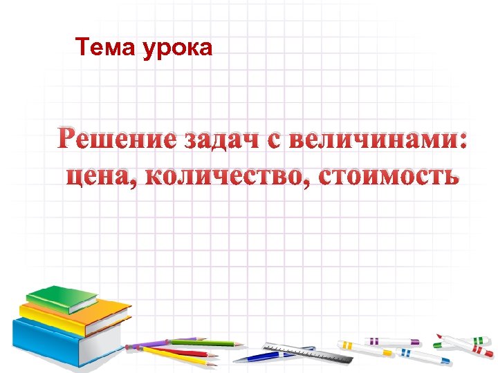 Тема урока Решение задач с величинами: цена, количество, стоимость 