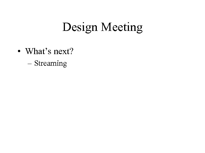 Design Meeting • What’s next? – Streaming 