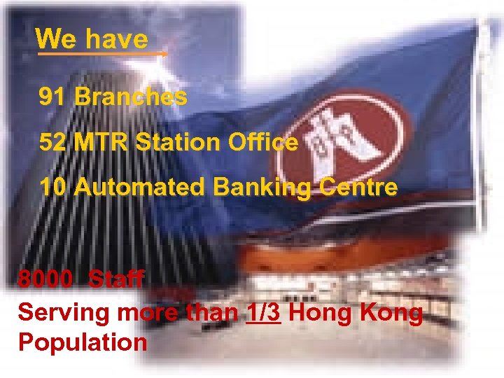 We have 91 Branches 52 MTR Station Office 10 Automated Banking Centre 8000 Staff