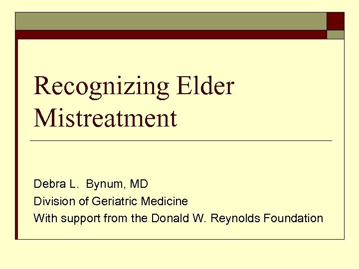 Recognizing Elder Mistreatment Debra L. Bynum, MD Division of Geriatric Medicine With support from