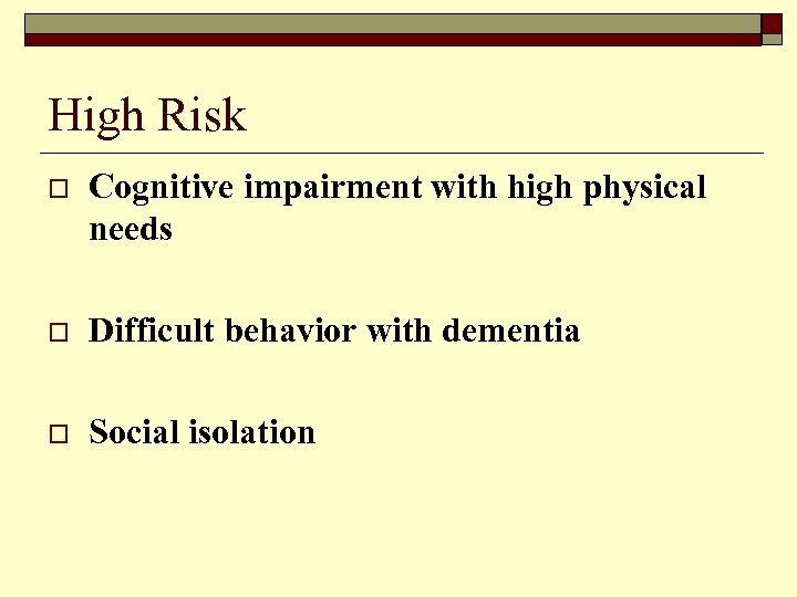 High Risk o Cognitive impairment with high physical needs o Difficult behavior with dementia