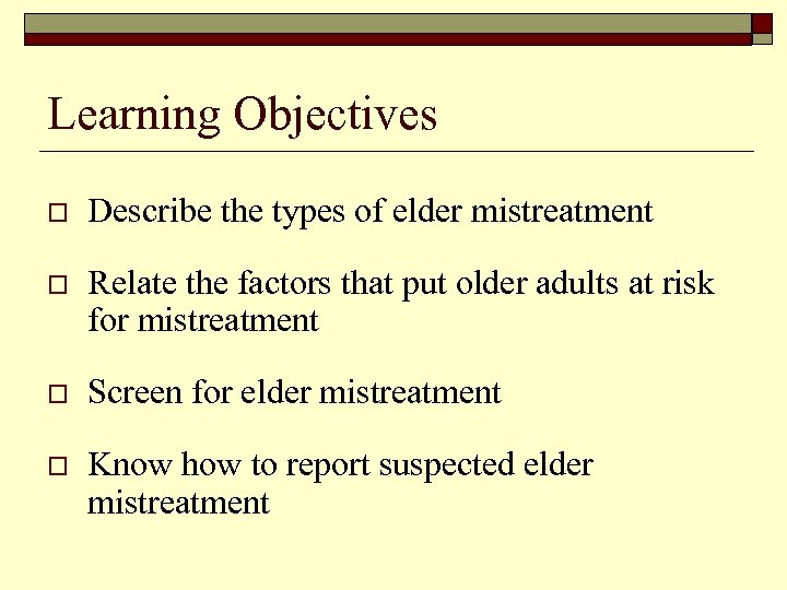 Learning Objectives o Describe the types of elder mistreatment o Relate the factors that