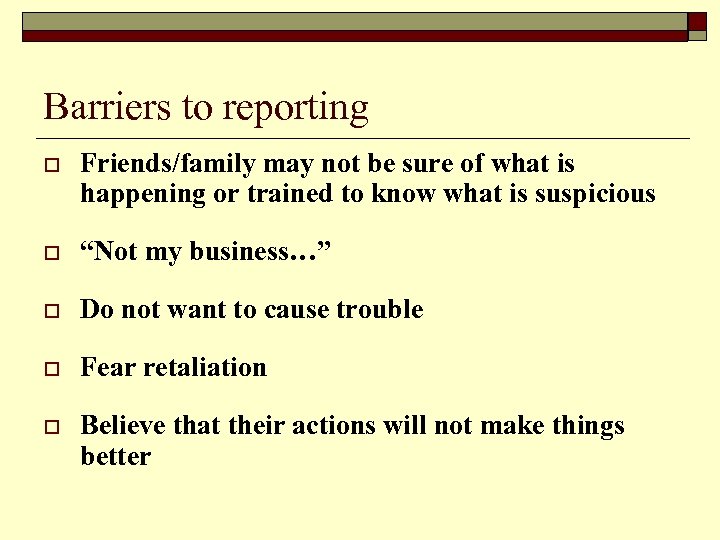 Barriers to reporting o Friends/family may not be sure of what is happening or