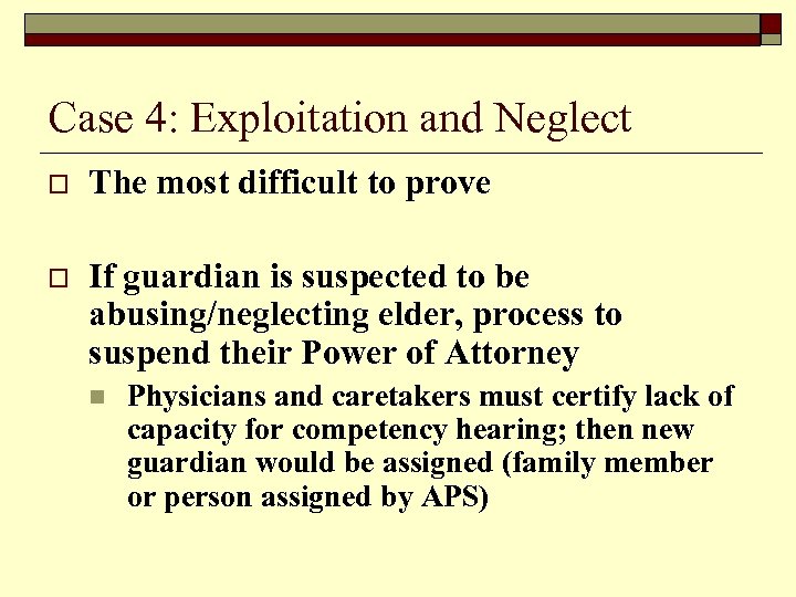 Case 4: Exploitation and Neglect o The most difficult to prove o If guardian