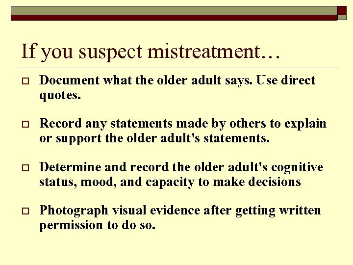 If you suspect mistreatment… o Document what the older adult says. Use direct quotes.