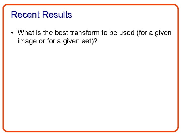 Recent Results • What is the best transform to be used (for a given