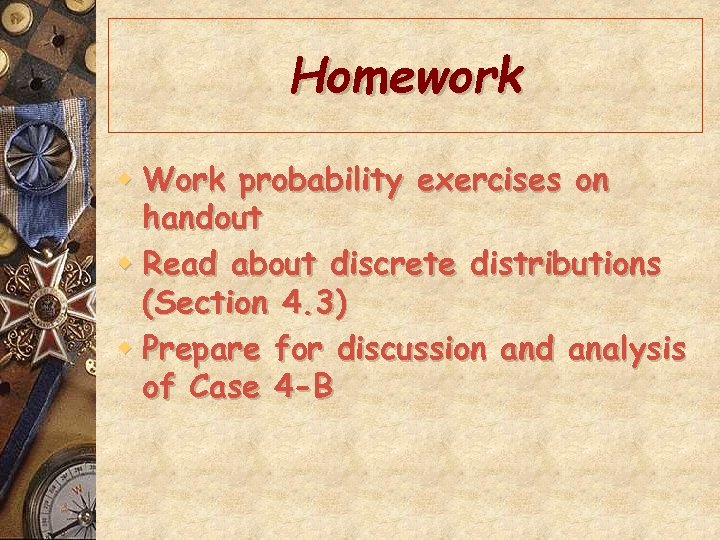 Homework w Work probability exercises on handout w Read about discrete distributions (Section 4.