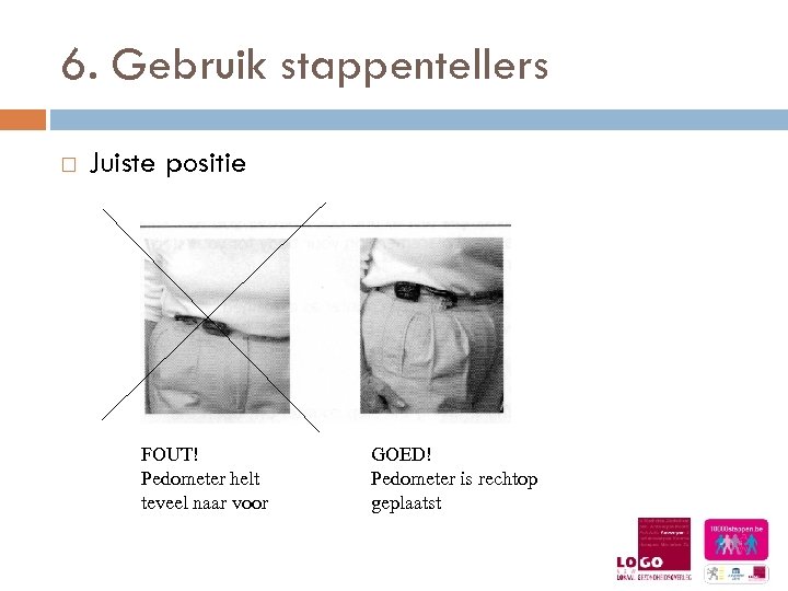 6. Gebruik stappentellers Juiste positie FOUT! Pedometer helt teveel naar voor GOED! Pedometer is