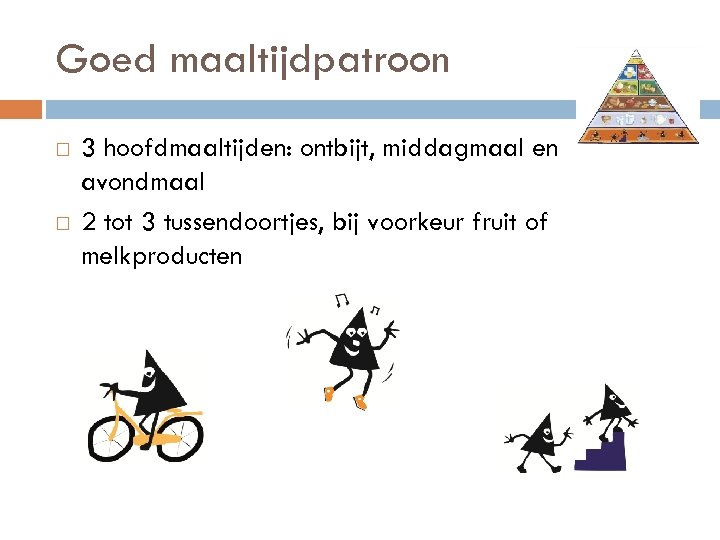 Goed maaltijdpatroon 3 hoofdmaaltijden: ontbijt, middagmaal en avondmaal 2 tot 3 tussendoortjes, bij voorkeur