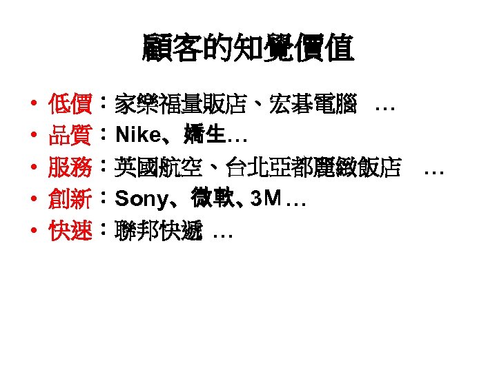 顧客的知覺價值 • • • 低價：家樂福量販店、宏碁電腦 … 品質：Nike、嬌生… 服務：英國航空、台北亞都麗緻飯店 … 創新：Sony、微軟、 3Ｍ… 快速：聯邦快遞 … 