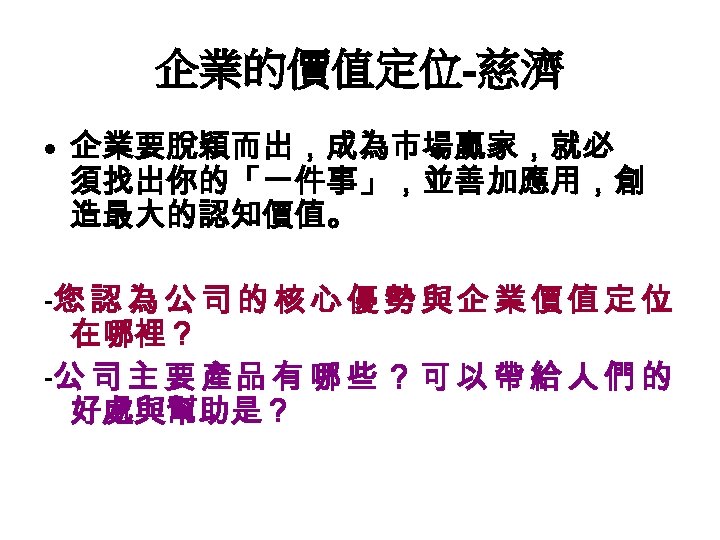 企業的價值定位-慈濟 • 企業要脫穎而出，成為市場贏家，就必 須找出你的「一件事」，並善加應用，創 造最大的認知價值。 -您 認 為 公 司 的 核 心 優