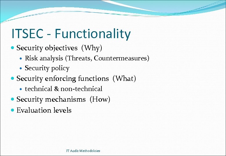 ITSEC - Functionality Security objectives (Why) Risk analysis (Threats, Countermeasures) Security policy Security enforcing