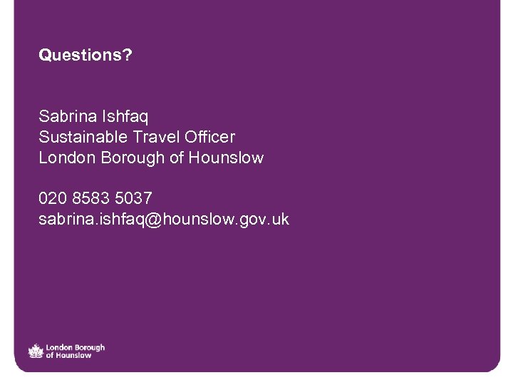 Questions? Sabrina Ishfaq Sustainable Travel Officer London Borough of Hounslow 020 8583 5037 sabrina.