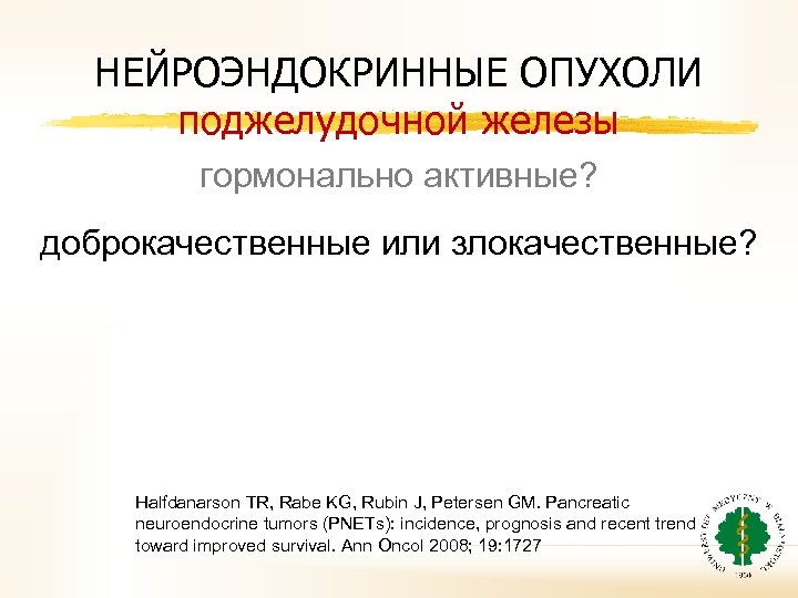 НЕЙРОЭНДОКРИННЫЕ ОПУХОЛИ поджелудочной железы гормонально активные? доброкачественные или злокачественные? Halfdanarson TR, Rabe KG, Rubin