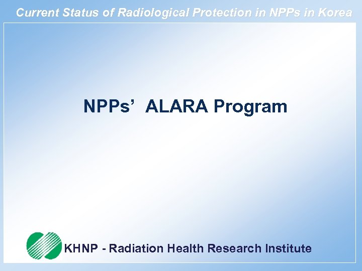 Current Status of Radiological Protection in NPPs in Korea NPPs’ ALARA Program KHNP -