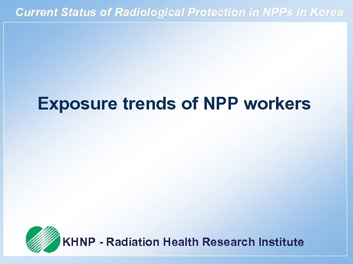 Current Status of Radiological Protection in NPPs in Korea Exposure trends of NPP workers