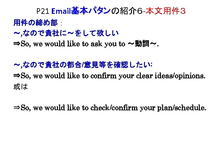 P 21 Email基本パタンの紹介６ -本文用件３ 用件の締め部： ～, なので貴社に～をして欲しい ⇒So, we would like to ask you