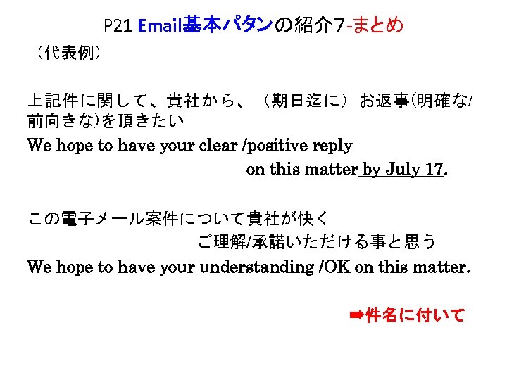 P 21 Email基本パタンの紹介７ -まとめ （代表例） 上記件に関して、貴社から、（期日迄に）お返事(明確な/ 前向きな)を頂きたい We hope to have your clear /positive