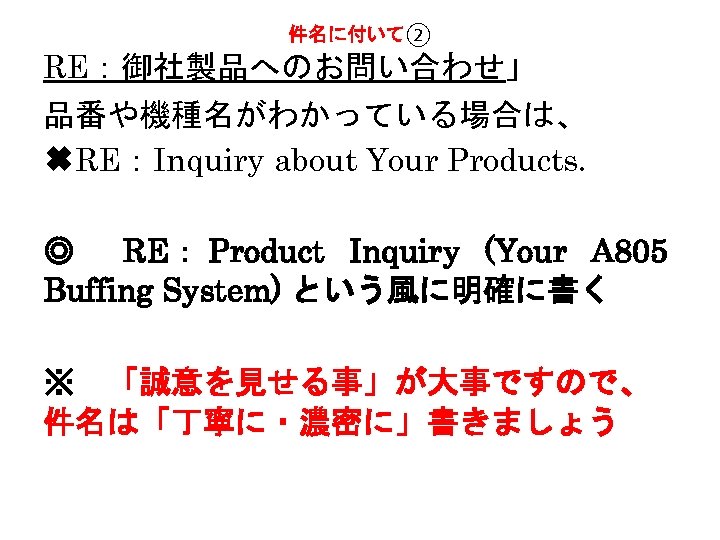 件名に付いて② RE：御社製品へのお問い合わせ」 品番や機種名がわかっている場合は、 ✖RE：Inquiry about Your Products. ◎ RE： Product Inquiry (Your A 805