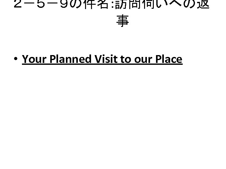 ２－５－９の件名: 訪問伺いへの返 事 • Your Planned Visit to our Place 