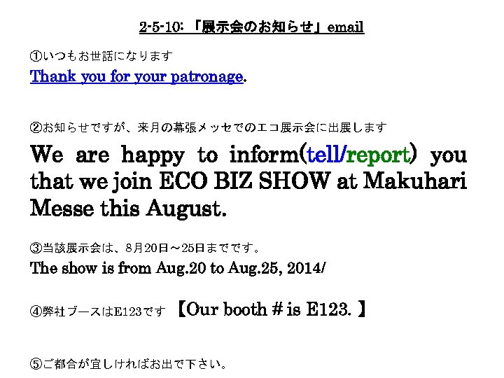 2 -5 -10: 「展示会のお知らせ」email ①いつもお世話になります Thank you for your patronage. ②お知らせですが、来月の幕張メッセでのエコ展示会に出展します We are happy