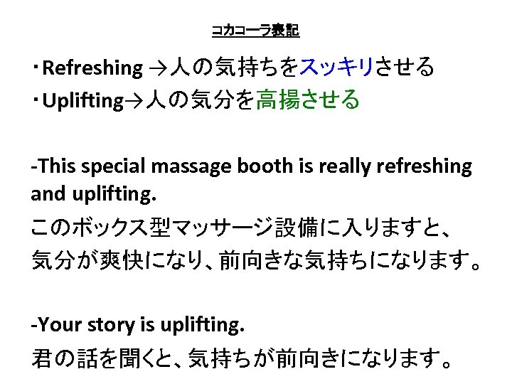 コカコーラ表記 ・Refreshing →人の気持ちをスッキリさせる ・Uplifting→人の気分を高揚させる -This special massage booth is really refreshing and uplifting. このボックス型マッサージ設備に入りますと、