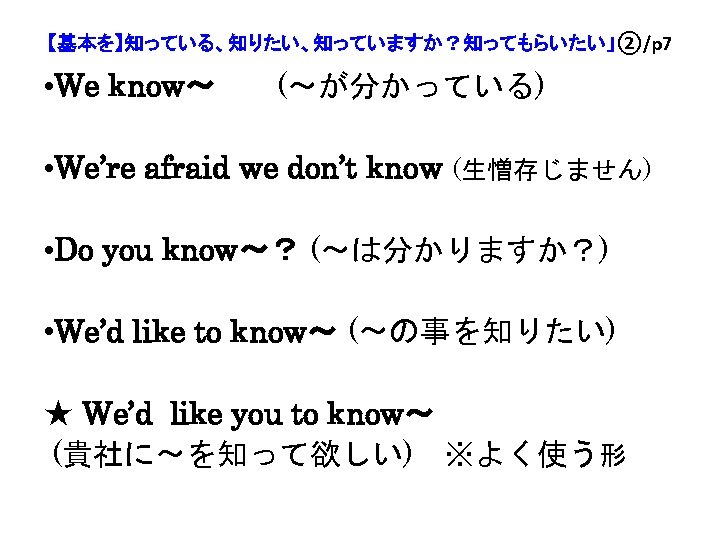 【基本を】知っている、知りたい、知っていますか？知ってもらいたい」②/p 7 • We know～ (～が分かっている) 　　　　　　 • We’re afraid we don’t know (生憎存じません)