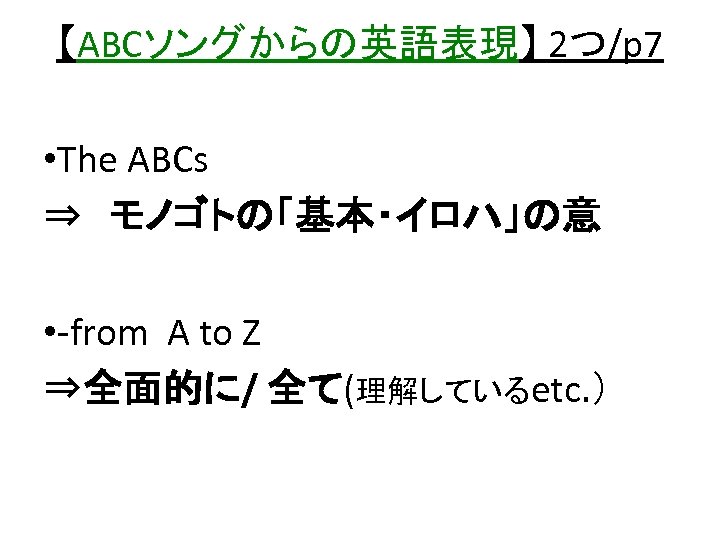 【ABCソングからの英語表現】 2つ/p 7 • The ABCs　 ⇒　モノゴトの「基本・イロハ」の意 • -from A to Z ⇒全面的に/ 全て(理解しているetc.