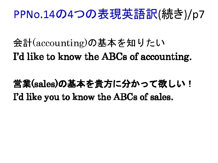 PPNo. 14の 4つの表現英語訳(続き)/p 7 会計(accounting)の基本を知りたい I’d like to know the ABCs of accounting. 営業(sales)の基本を貴方に分かって欲しい！