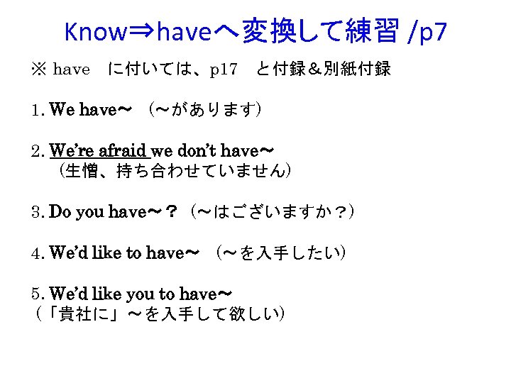 Know⇒haveへ変換して練習 /p 7 ※ have　に付いては、p 17　と付録＆別紙付録 1. We have～ (～があります) 　　　　　 2. We’re afraid
