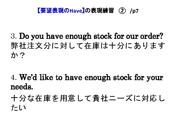 【要望表現のHave】の表現練習　②　/p 7 3. Do you have enough stock for our order? 弊社注文分に対して在庫は十分にあります か？ 4.