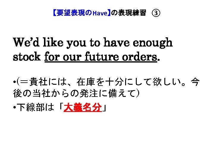 【要望表現のHave】の表現練習　③ We’d like you to have enough stock for our future orders. • (＝貴社には、在庫を十分にして欲しい。今